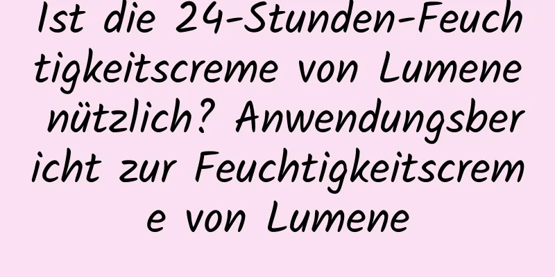 Ist die 24-Stunden-Feuchtigkeitscreme von Lumene nützlich? Anwendungsbericht zur Feuchtigkeitscreme von Lumene
