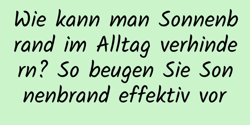 Wie kann man Sonnenbrand im Alltag verhindern? So beugen Sie Sonnenbrand effektiv vor