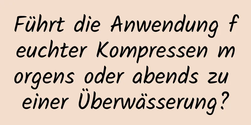 Führt die Anwendung feuchter Kompressen morgens oder abends zu einer Überwässerung?