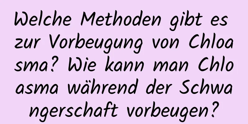 Welche Methoden gibt es zur Vorbeugung von Chloasma? Wie kann man Chloasma während der Schwangerschaft vorbeugen?