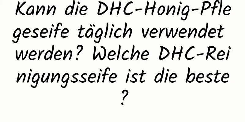 Kann die DHC-Honig-Pflegeseife täglich verwendet werden? Welche DHC-Reinigungsseife ist die beste?