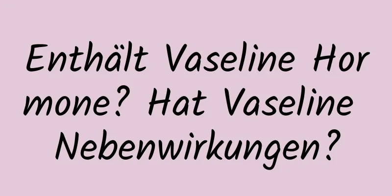 Enthält Vaseline Hormone? Hat Vaseline Nebenwirkungen?