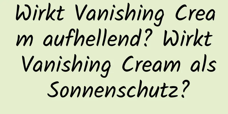 Wirkt Vanishing Cream aufhellend? Wirkt Vanishing Cream als Sonnenschutz?