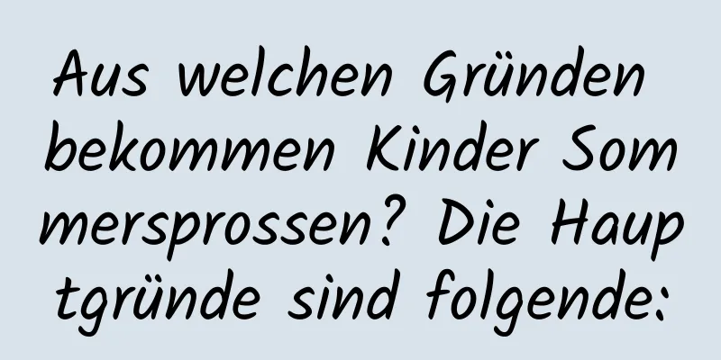 Aus welchen Gründen bekommen Kinder Sommersprossen? Die Hauptgründe sind folgende: