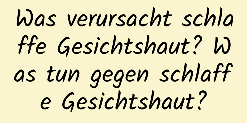 Was verursacht schlaffe Gesichtshaut? Was tun gegen schlaffe Gesichtshaut?