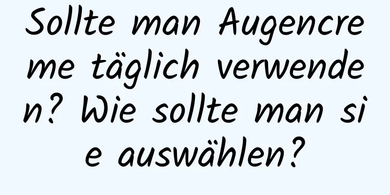 Sollte man Augencreme täglich verwenden? Wie sollte man sie auswählen?