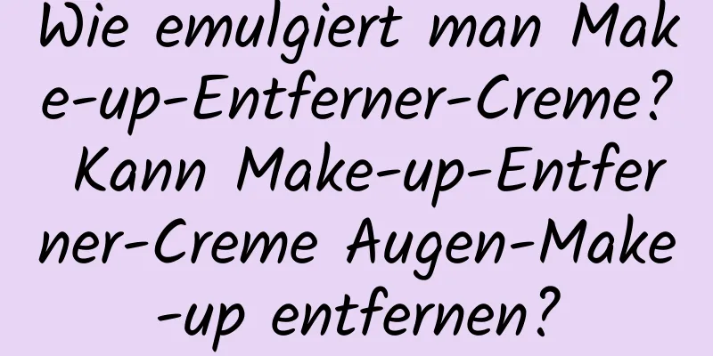 Wie emulgiert man Make-up-Entferner-Creme? Kann Make-up-Entferner-Creme Augen-Make-up entfernen?
