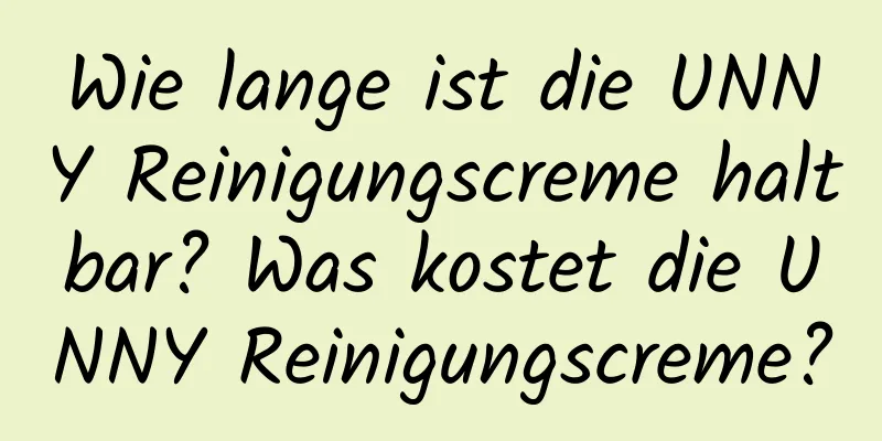 Wie lange ist die UNNY Reinigungscreme haltbar? Was kostet die UNNY Reinigungscreme?