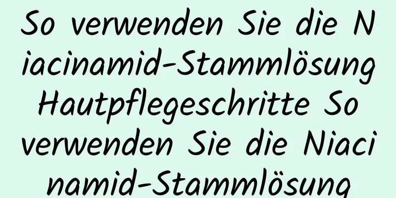 So verwenden Sie die Niacinamid-Stammlösung Hautpflegeschritte So verwenden Sie die Niacinamid-Stammlösung