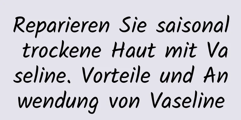 Reparieren Sie saisonal trockene Haut mit Vaseline. Vorteile und Anwendung von Vaseline