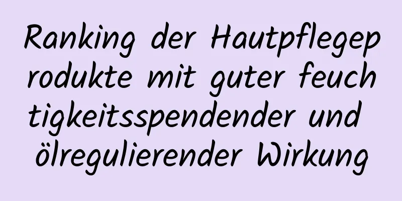 Ranking der Hautpflegeprodukte mit guter feuchtigkeitsspendender und ölregulierender Wirkung