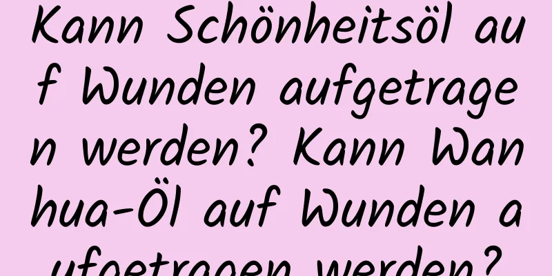 Kann Schönheitsöl auf Wunden aufgetragen werden? Kann Wanhua-Öl auf Wunden aufgetragen werden?