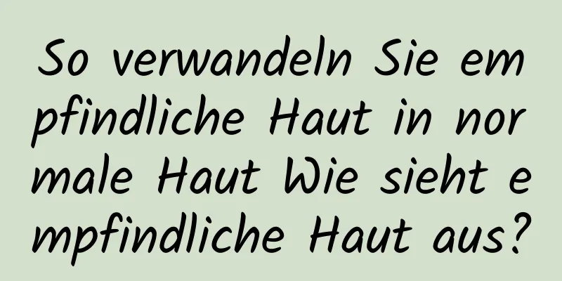 So verwandeln Sie empfindliche Haut in normale Haut Wie sieht empfindliche Haut aus?