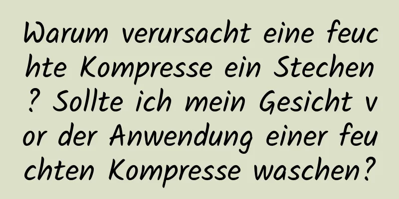 Warum verursacht eine feuchte Kompresse ein Stechen? Sollte ich mein Gesicht vor der Anwendung einer feuchten Kompresse waschen?