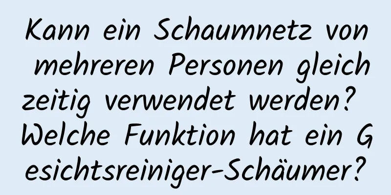 Kann ein Schaumnetz von mehreren Personen gleichzeitig verwendet werden? Welche Funktion hat ein Gesichtsreiniger-Schäumer?