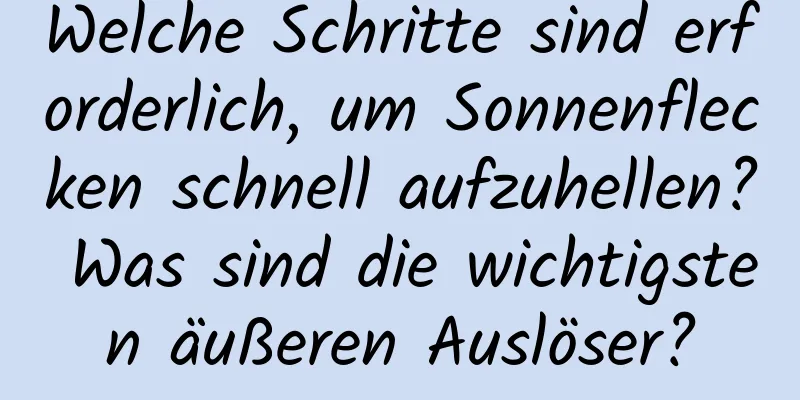 Welche Schritte sind erforderlich, um Sonnenflecken schnell aufzuhellen? Was sind die wichtigsten äußeren Auslöser?