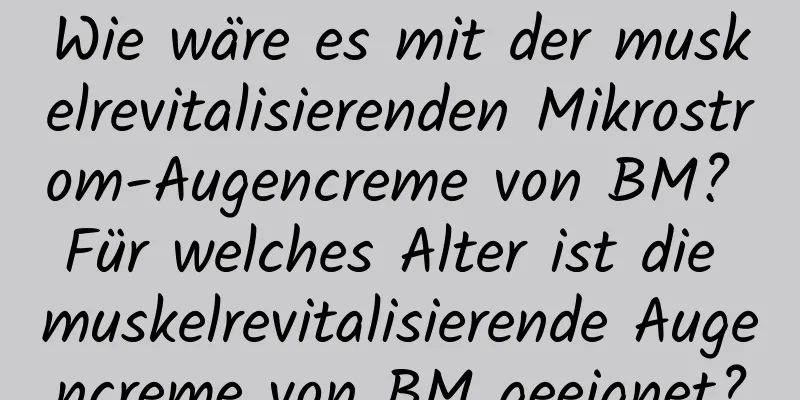 Wie wäre es mit der muskelrevitalisierenden Mikrostrom-Augencreme von BM? Für welches Alter ist die muskelrevitalisierende Augencreme von BM geeignet?