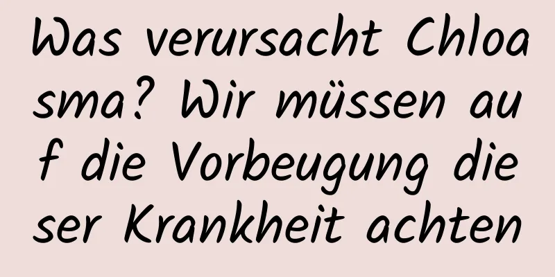 Was verursacht Chloasma? Wir müssen auf die Vorbeugung dieser Krankheit achten