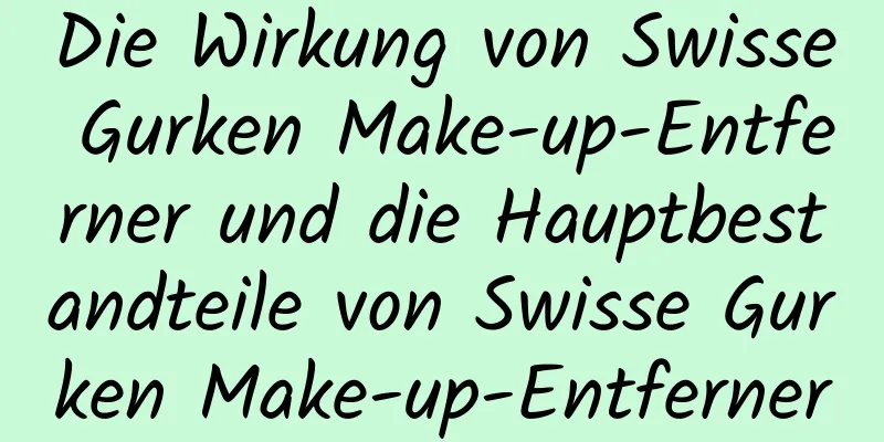 Die Wirkung von Swisse Gurken Make-up-Entferner und die Hauptbestandteile von Swisse Gurken Make-up-Entferner