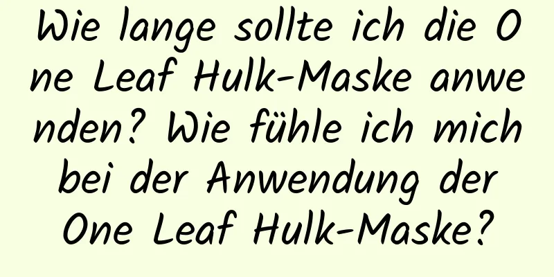 Wie lange sollte ich die One Leaf Hulk-Maske anwenden? Wie fühle ich mich bei der Anwendung der One Leaf Hulk-Maske?