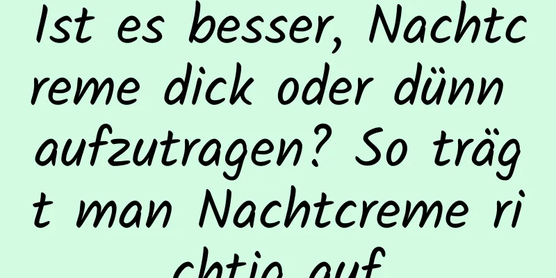 Ist es besser, Nachtcreme dick oder dünn aufzutragen? So trägt man Nachtcreme richtig auf