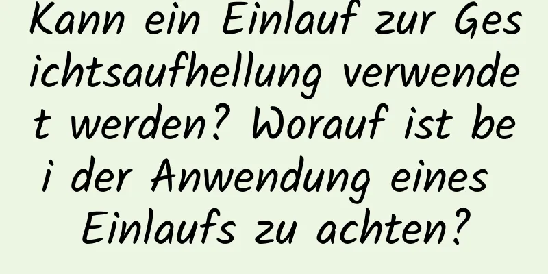 Kann ein Einlauf zur Gesichtsaufhellung verwendet werden? Worauf ist bei der Anwendung eines Einlaufs zu achten?