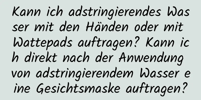 Kann ich adstringierendes Wasser mit den Händen oder mit Wattepads auftragen? Kann ich direkt nach der Anwendung von adstringierendem Wasser eine Gesichtsmaske auftragen?