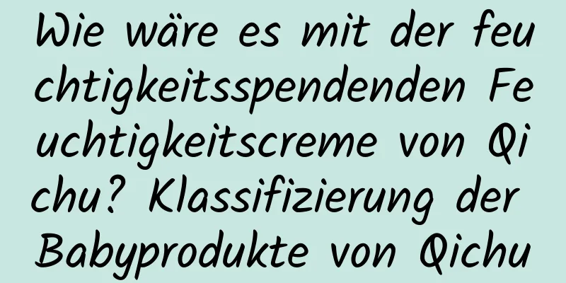 Wie wäre es mit der feuchtigkeitsspendenden Feuchtigkeitscreme von Qichu? Klassifizierung der Babyprodukte von Qichu