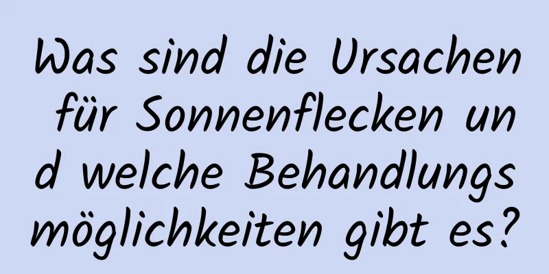 Was sind die Ursachen für Sonnenflecken und welche Behandlungsmöglichkeiten gibt es?