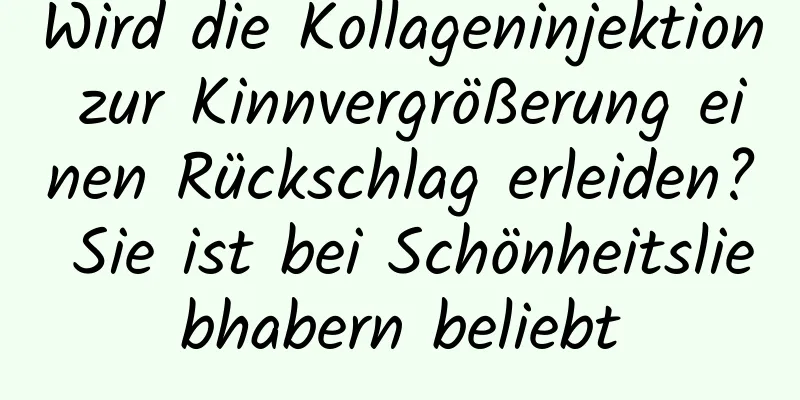 Wird die Kollageninjektion zur Kinnvergrößerung einen Rückschlag erleiden? Sie ist bei Schönheitsliebhabern beliebt