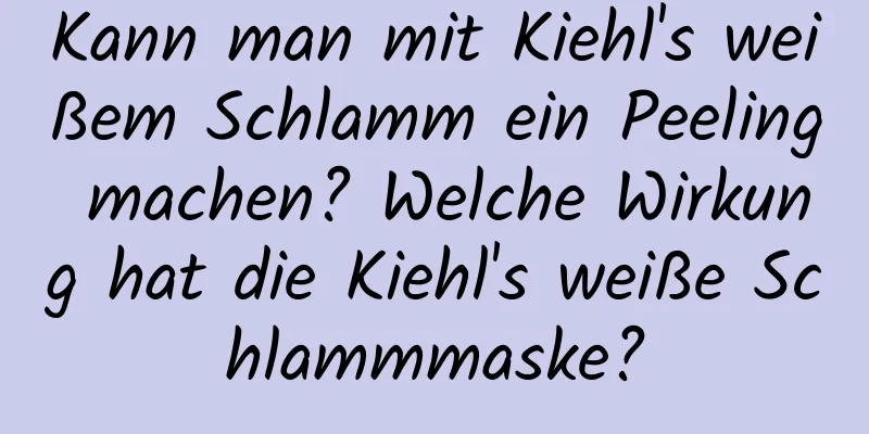 Kann man mit Kiehl's weißem Schlamm ein Peeling machen? Welche Wirkung hat die Kiehl's weiße Schlammmaske?