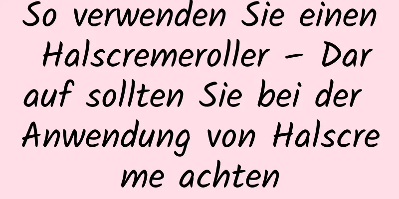 So verwenden Sie einen Halscremeroller – Darauf sollten Sie bei der Anwendung von Halscreme achten