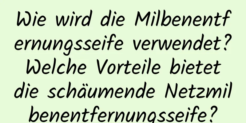 Wie wird die Milbenentfernungsseife verwendet? Welche Vorteile bietet die schäumende Netzmilbenentfernungsseife?