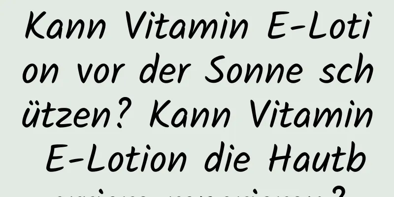 Kann Vitamin E-Lotion vor der Sonne schützen? Kann Vitamin E-Lotion die Hautbarriere reparieren?