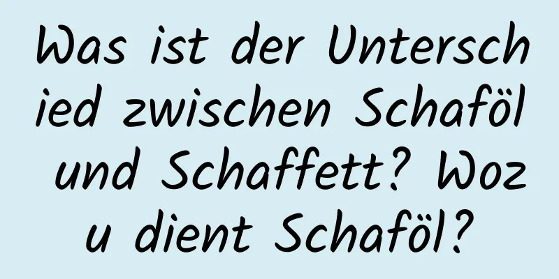 Was ist der Unterschied zwischen Schaföl und Schaffett? Wozu dient Schaföl?