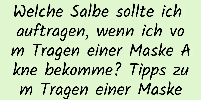Welche Salbe sollte ich auftragen, wenn ich vom Tragen einer Maske Akne bekomme? Tipps zum Tragen einer Maske