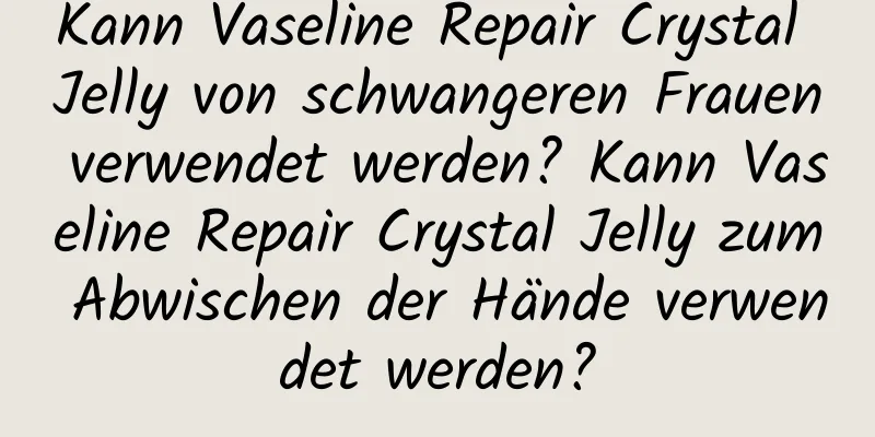 Kann Vaseline Repair Crystal Jelly von schwangeren Frauen verwendet werden? Kann Vaseline Repair Crystal Jelly zum Abwischen der Hände verwendet werden?