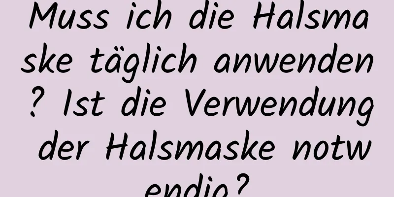 Muss ich die Halsmaske täglich anwenden? Ist die Verwendung der Halsmaske notwendig?