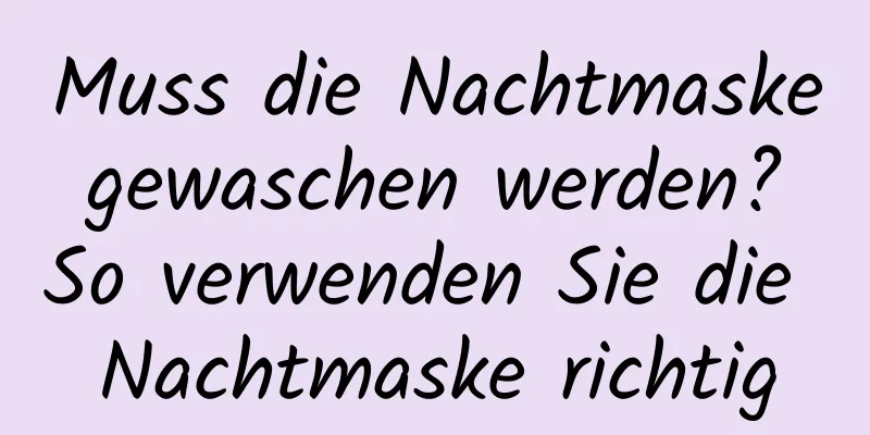 Muss die Nachtmaske gewaschen werden? So verwenden Sie die Nachtmaske richtig