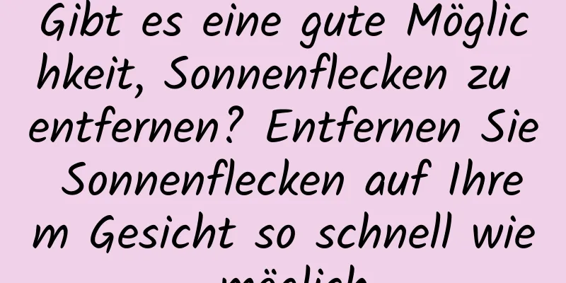 Gibt es eine gute Möglichkeit, Sonnenflecken zu entfernen? Entfernen Sie Sonnenflecken auf Ihrem Gesicht so schnell wie möglich