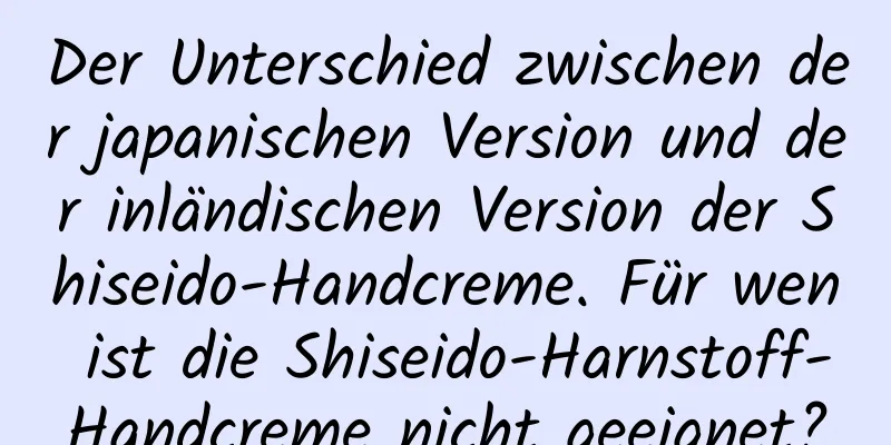 Der Unterschied zwischen der japanischen Version und der inländischen Version der Shiseido-Handcreme. Für wen ist die Shiseido-Harnstoff-Handcreme nicht geeignet?