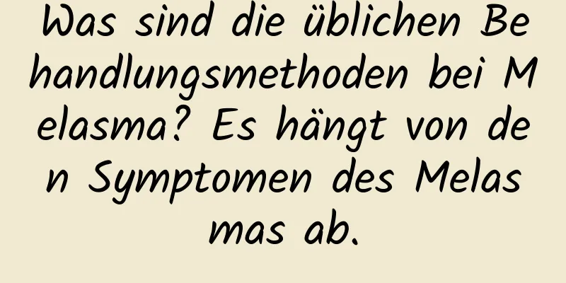 Was sind die üblichen Behandlungsmethoden bei Melasma? Es hängt von den Symptomen des Melasmas ab.