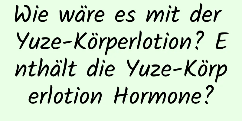 Wie wäre es mit der Yuze-Körperlotion? Enthält die Yuze-Körperlotion Hormone?