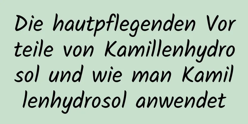 Die hautpflegenden Vorteile von Kamillenhydrosol und wie man Kamillenhydrosol anwendet