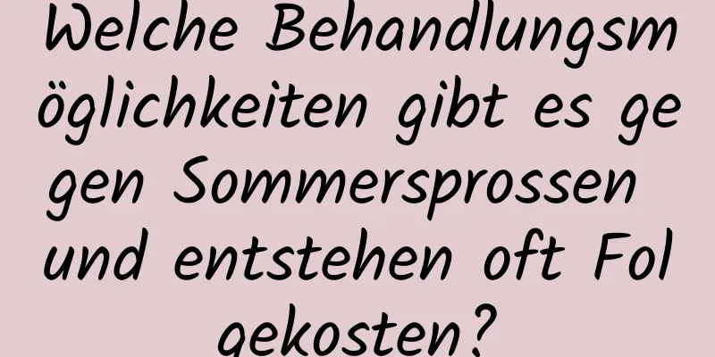 Welche Behandlungsmöglichkeiten gibt es gegen Sommersprossen und entstehen oft Folgekosten?