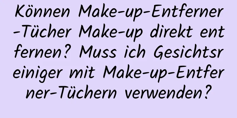 Können Make-up-Entferner-Tücher Make-up direkt entfernen? Muss ich Gesichtsreiniger mit Make-up-Entferner-Tüchern verwenden?