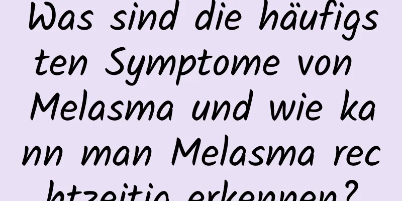 Was sind die häufigsten Symptome von Melasma und wie kann man Melasma rechtzeitig erkennen?