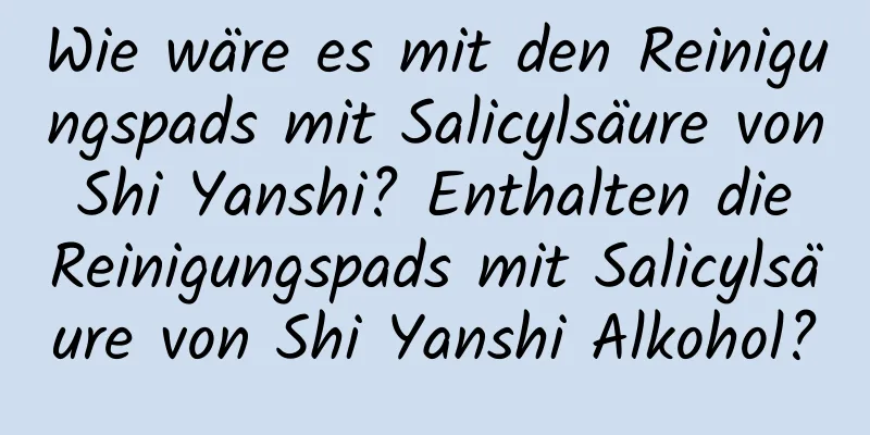Wie wäre es mit den Reinigungspads mit Salicylsäure von Shi Yanshi? Enthalten die Reinigungspads mit Salicylsäure von Shi Yanshi Alkohol?