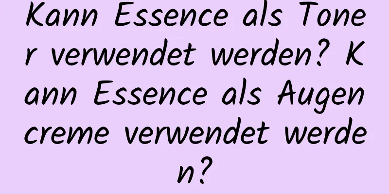 Kann Essence als Toner verwendet werden? Kann Essence als Augencreme verwendet werden?