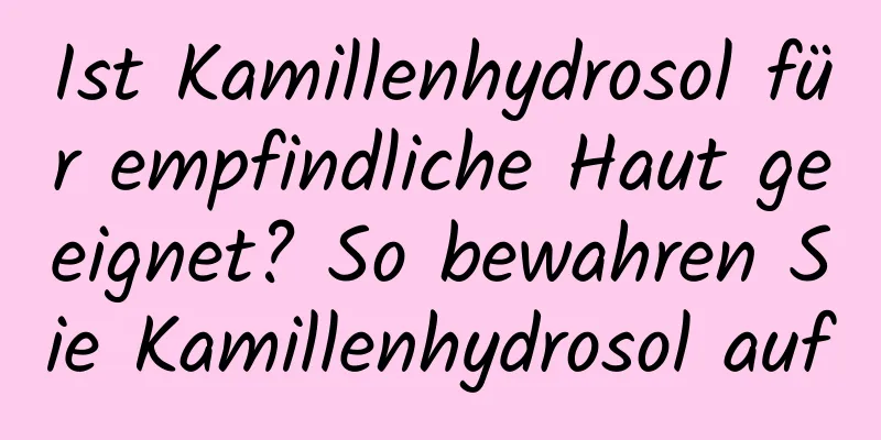 Ist Kamillenhydrosol für empfindliche Haut geeignet? So bewahren Sie Kamillenhydrosol auf